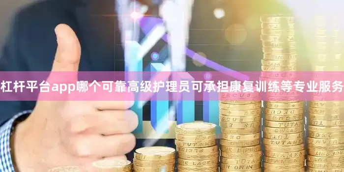 杠杆平台app哪个可靠高级护理员可承担康复训练等专业服务