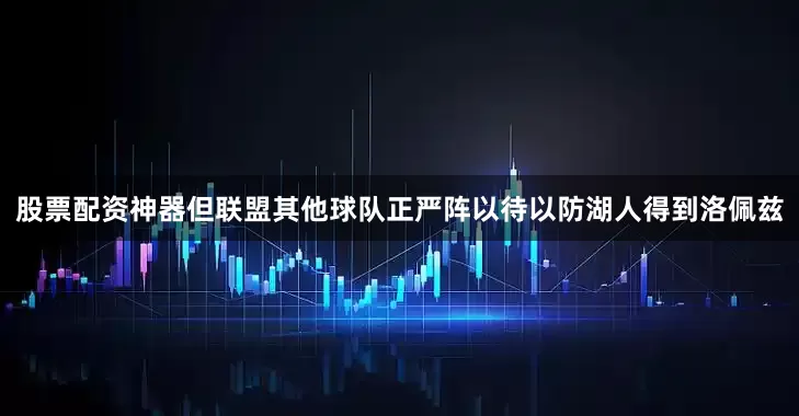 股票配资神器但联盟其他球队正严阵以待以防湖人得到洛佩兹