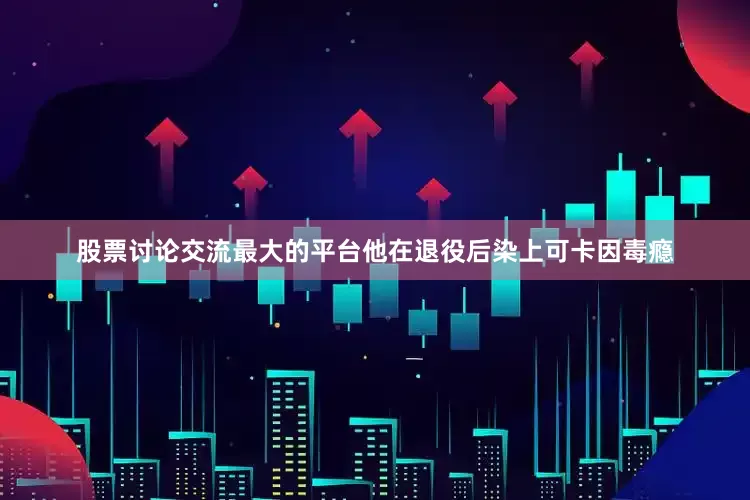 股票讨论交流最大的平台他在退役后染上可卡因毒瘾