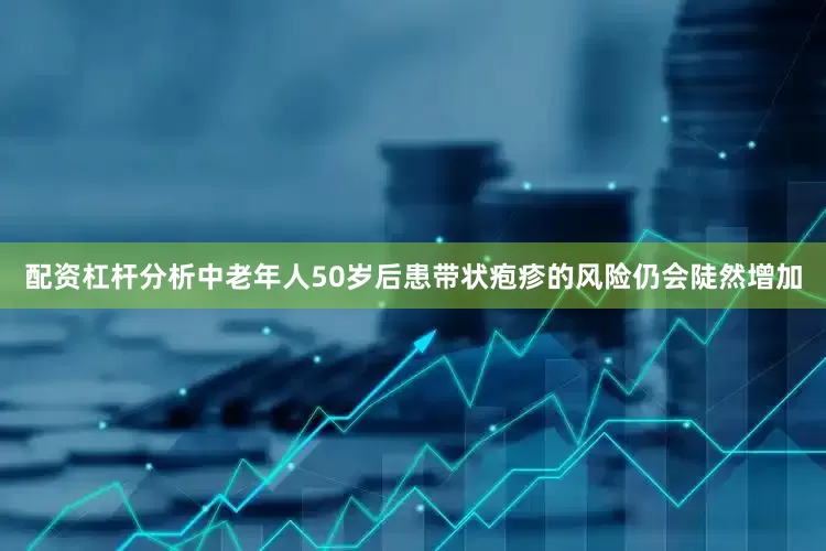 配资杠杆分析中老年人50岁后患带状疱疹的风险仍会陡然增加