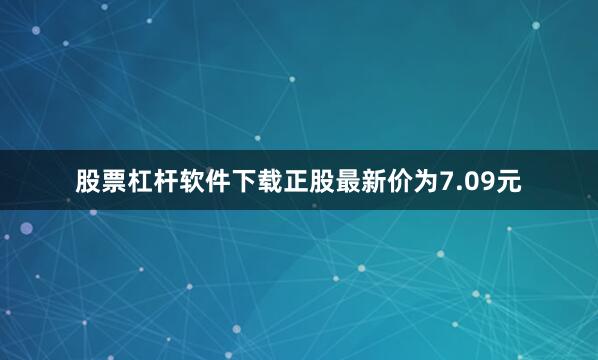 股票杠杆软件下载正股最新价为7.09元