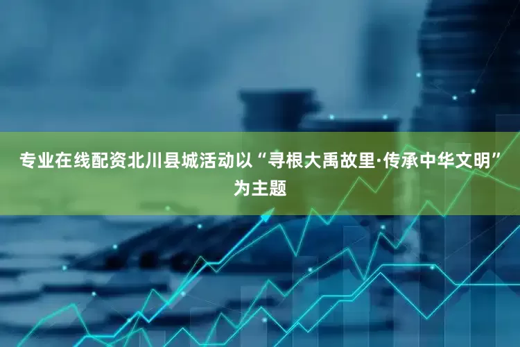专业在线配资北川县城活动以“寻根大禹故里·传承中华文明”为主题
