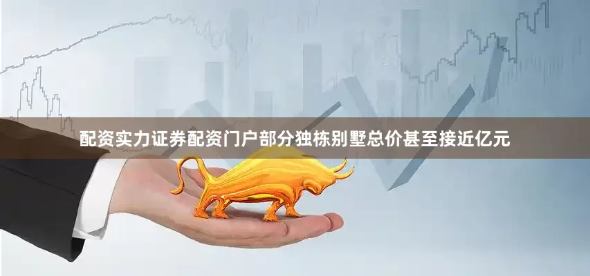 配资实力证券配资门户部分独栋别墅总价甚至接近亿元