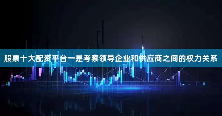 股票十大配资平台一是考察领导企业和供应商之间的权力关系