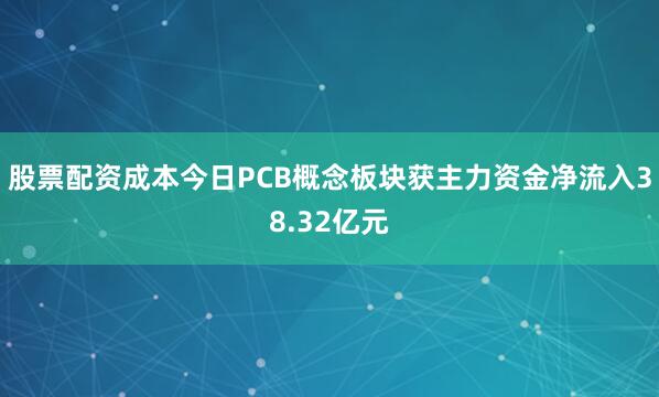 股票配资成本今日PCB概念板块获主力资金净流入38.32亿元