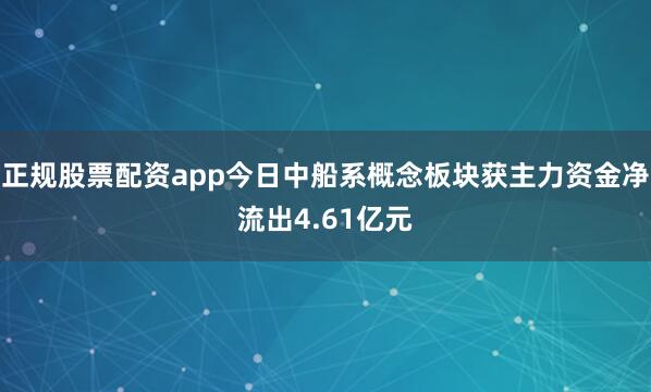 正规股票配资app今日中船系概念板块获主力资金净流出4.61亿元