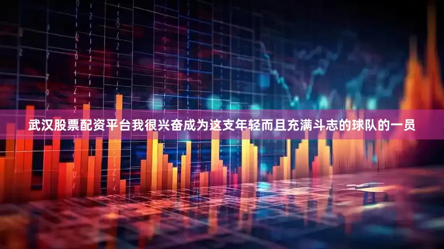 武汉股票配资平台我很兴奋成为这支年轻而且充满斗志的球队的一员
