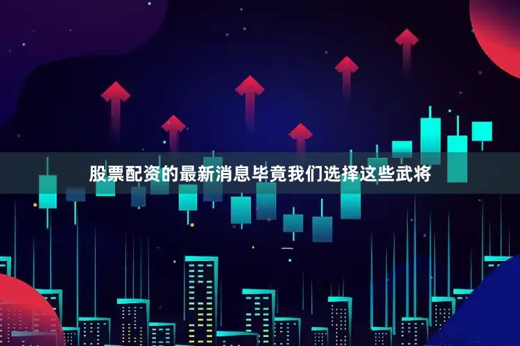 股票配资的最新消息毕竟我们选择这些武将