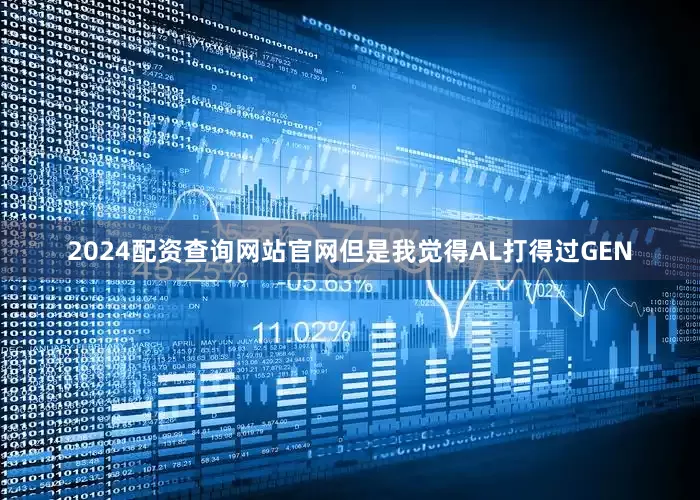2024配资查询网站官网但是我觉得AL打得过GEN
