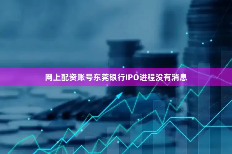 网上配资账号东莞银行IPO进程没有消息