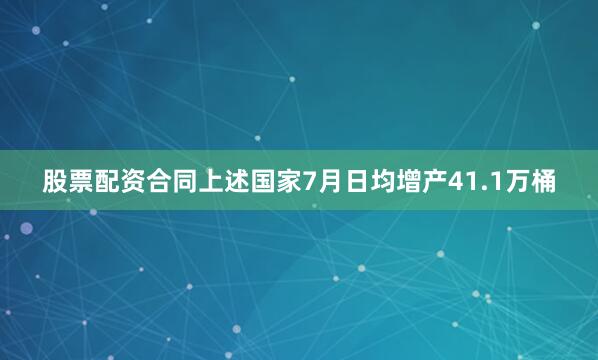 股票配资合同上述国家7月日均增产41.1万桶
