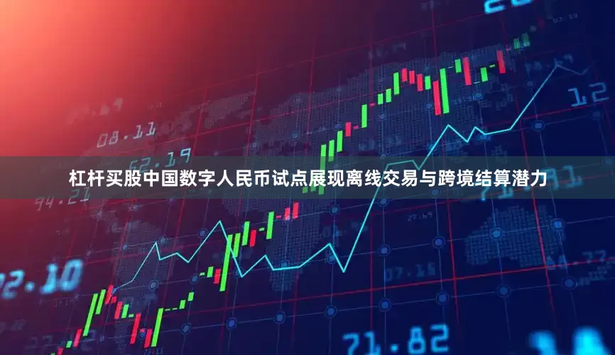 杠杆买股中国数字人民币试点展现离线交易与跨境结算潜力