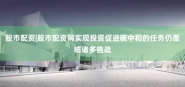 股市配资|股市配资网实现投资促进碳中和的任务仍面临诸多挑战
