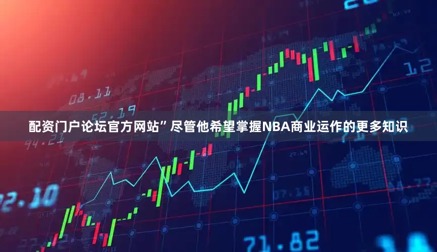 配资门户论坛官方网站”尽管他希望掌握NBA商业运作的更多知识