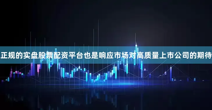 正规的实盘股票配资平台也是响应市场对高质量上市公司的期待