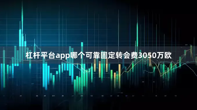 杠杆平台app哪个可靠固定转会费3050万欧