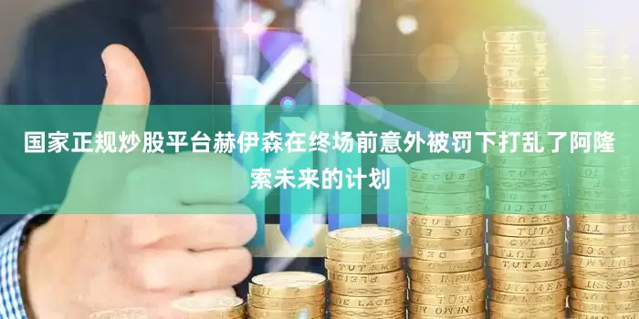 国家正规炒股平台赫伊森在终场前意外被罚下打乱了阿隆索未来的计划
