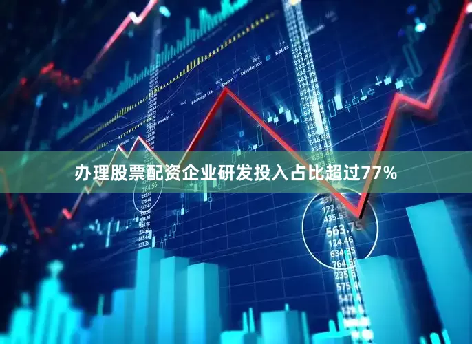 办理股票配资企业研发投入占比超过77%