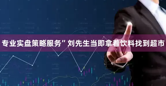 专业实盘策略服务”　　刘先生当即拿着饮料找到超市