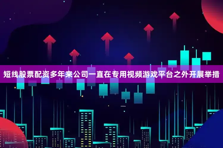 短线股票配资多年来公司一直在专用视频游戏平台之外开展举措