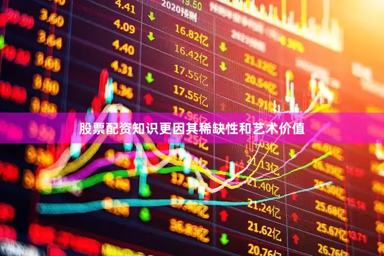 股票配资知识更因其稀缺性和艺术价值