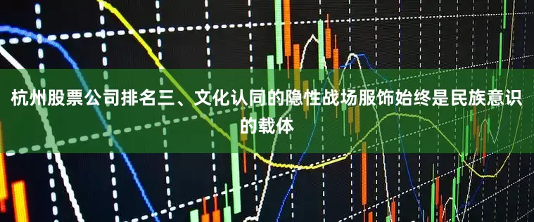 杭州股票公司排名三、文化认同的隐性战场服饰始终是民族意识的载体
