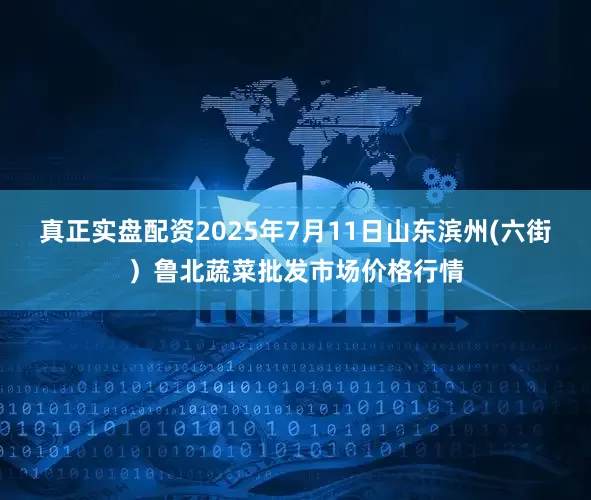 真正实盘配资2025年7月11日山东滨州(六街)鲁北蔬菜批发市场价格行情