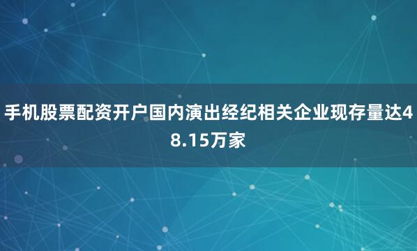 手机股票配资开户国内演出经纪相关企业现存量达48.15万家