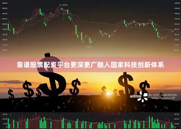 靠谱股票配资平台更深更广融入国家科技创新体系