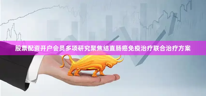 股票配资开户会员多项研究聚焦结直肠癌免疫治疗联合治疗方案