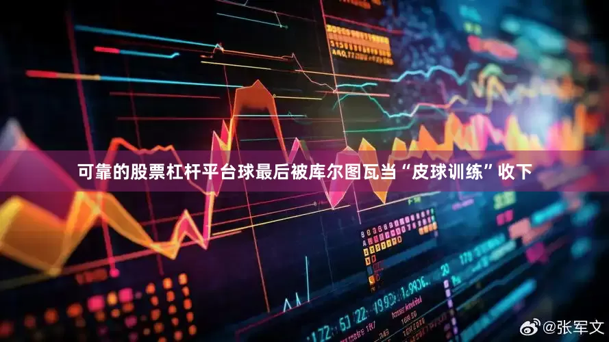 可靠的股票杠杆平台球最后被库尔图瓦当“皮球训练”收下