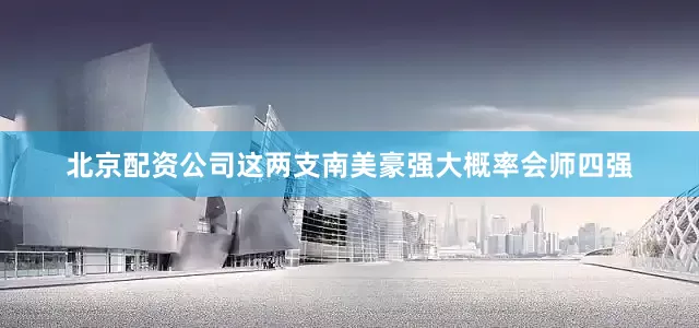 北京配资公司这两支南美豪强大概率会师四强