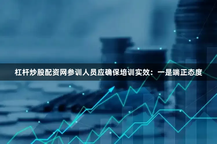 杠杆炒股配资网参训人员应确保培训实效：一是端正态度