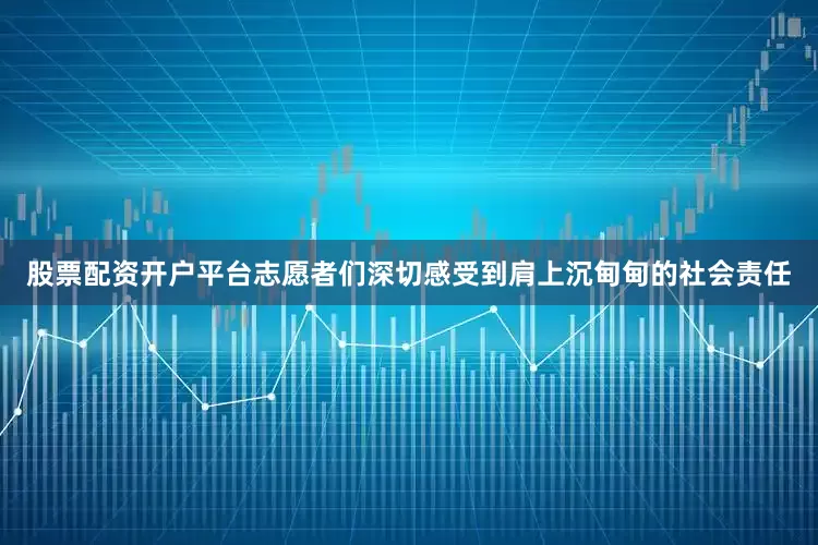 股票配资开户平台志愿者们深切感受到肩上沉甸甸的社会责任