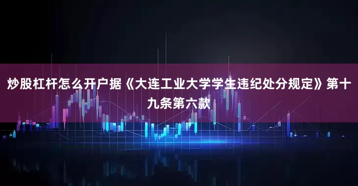 炒股杠杆怎么开户据《大连工业大学学生违纪处分规定》第十九条第六款