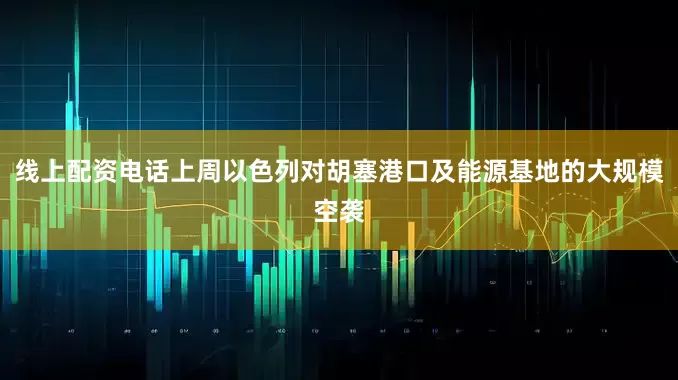 线上配资电话上周以色列对胡塞港口及能源基地的大规模空袭