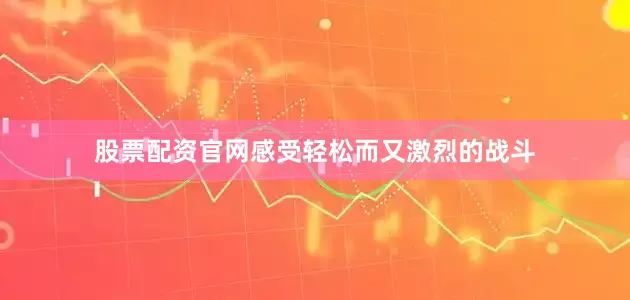 股票配资官网感受轻松而又激烈的战斗