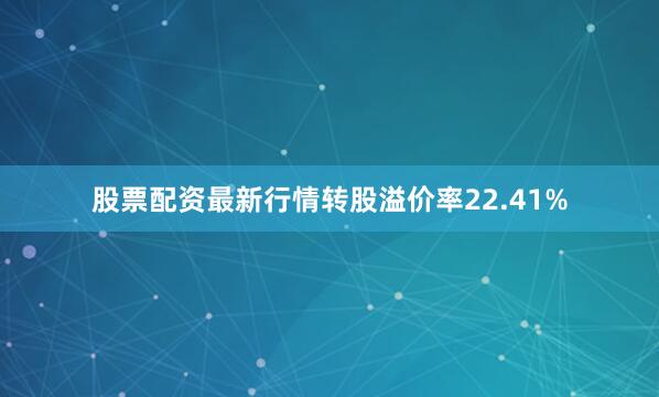 股票配资最新行情转股溢价率22.41%