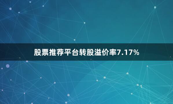 股票推荐平台转股溢价率7.17%