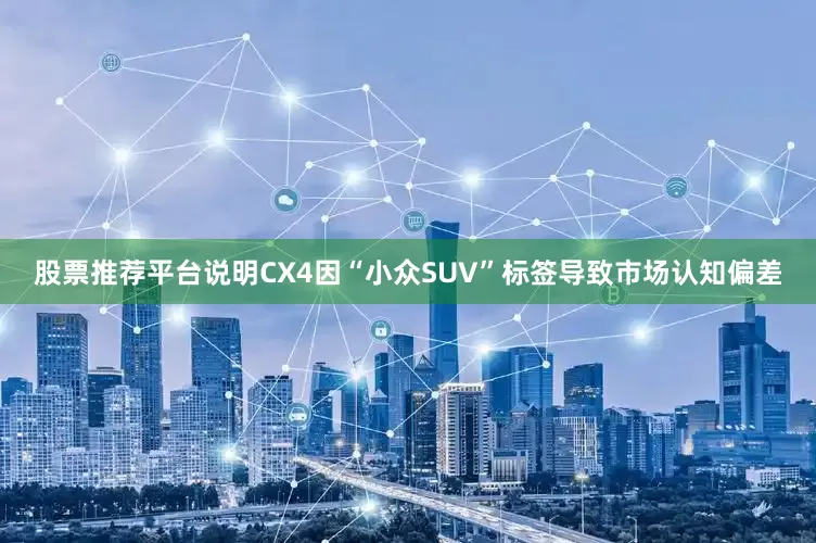 股票推荐平台说明CX4因“小众SUV”标签导致市场认知偏差