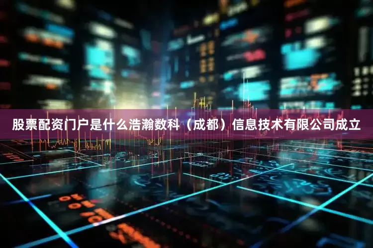 股票配资门户是什么浩瀚数科（成都）信息技术有限公司成立