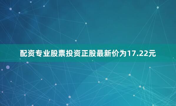 配资专业股票投资正股最新价为17.22元