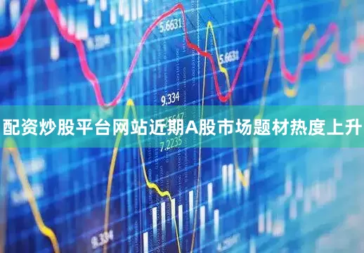 配资炒股平台网站近期A股市场题材热度上升