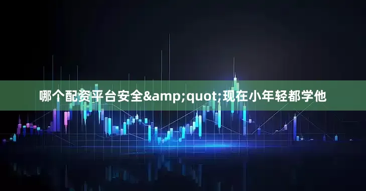 哪个配资平台安全&quot;现在小年轻都学他