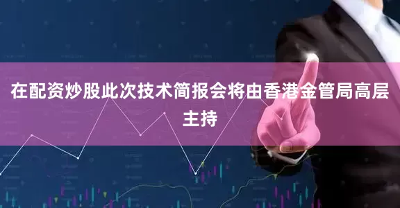 在配资炒股此次技术简报会将由香港金管局高层主持