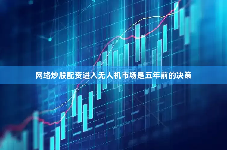 网络炒股配资进入无人机市场是五年前的决策