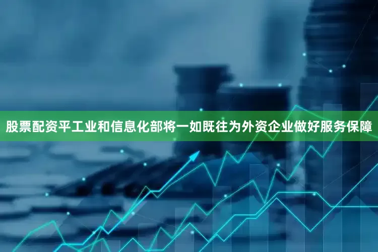 股票配资平工业和信息化部将一如既往为外资企业做好服务保障