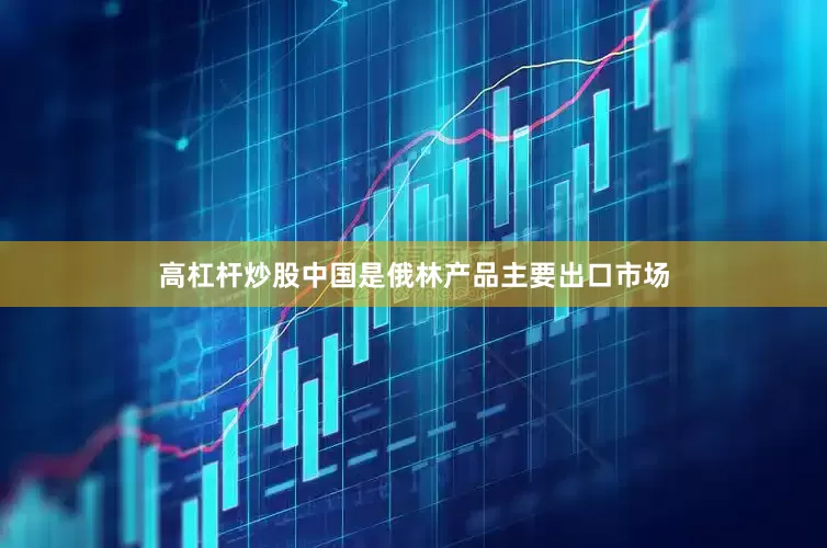 高杠杆炒股中国是俄林产品主要出口市场