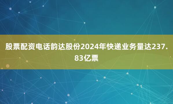 股票配资电话韵达股份2024年快递业务量达237.83亿票