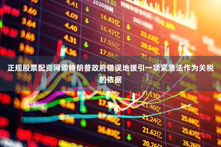 正规股票配资网即特朗普政府错误地援引一项紧急法作为关税的依据